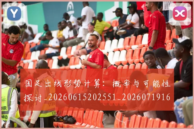 国足出线形势计算：概率与可能性探讨_20260615202551_20260719162535