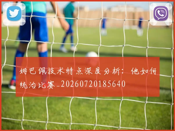 姆巴佩技术特点深度分析:他如何统治比赛_20260720185640