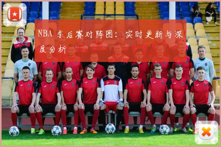NBA 季后赛对阵图：实时更新与深度分析