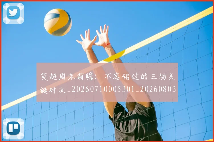 英超周末前瞻:不容错过的三场关键对决_20260710005301_20260803145048