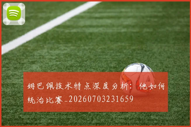 姆巴佩技术特点深度分析:他如何统治比赛_20260703231659