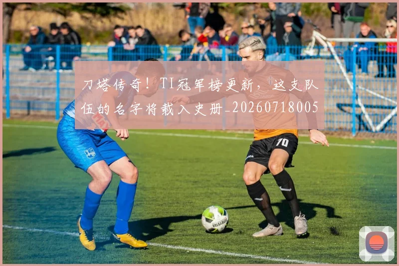 刀塔传奇！TI冠军榜更新，这支队伍的名字将载入史册_20260718005927