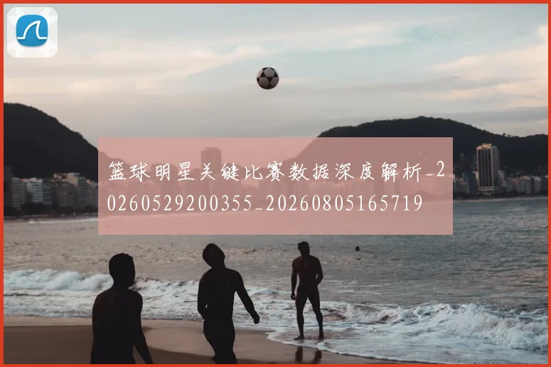 篮球明星关键比赛数据深度解析_20260529200355_20260805165719