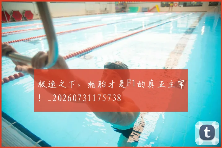 极速之下，轮胎才是F1的真正主宰！_20260731175738