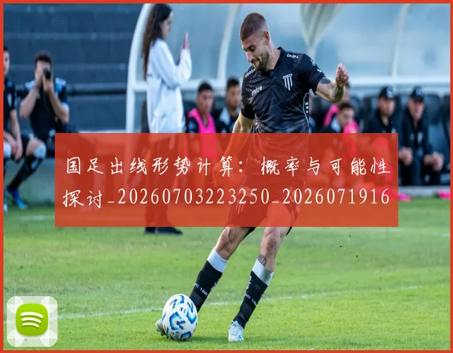 国足出线形势计算：概率与可能性探讨_20260703223250_20260719162537