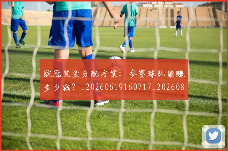 欧冠奖金分配方案:参赛球队能赚多少钱?_20260619160717_20260801195637