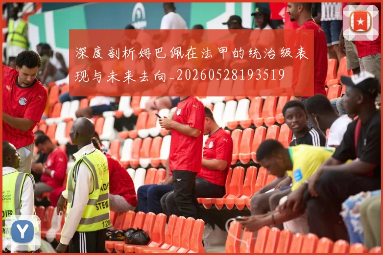 深度剖析姆巴佩在法甲的统治级表现与未来去向_20260528193519