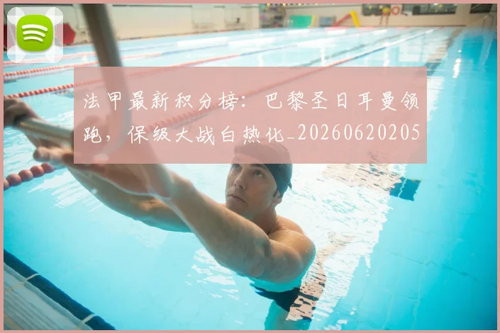 法甲最新积分榜:巴黎圣日耳曼领跑,保级大战白热化_20260620205934_20260801172212