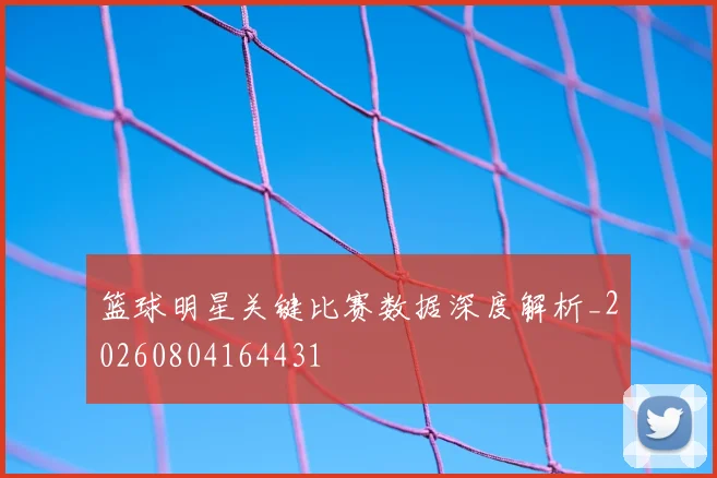 篮球明星关键比赛数据深度解析_20260804164431