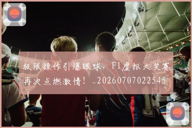 极限操作引爆眼球，F1虚拟大奖赛再次点燃激情！_20260707022545