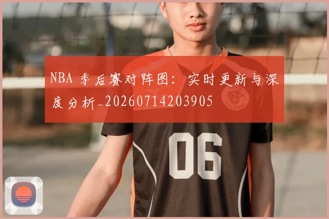 NBA 季后赛对阵图：实时更新与深度分析_20260714203905