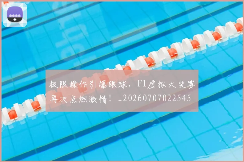 极限操作引爆眼球，F1虚拟大奖赛再次点燃激情！_20260707022545