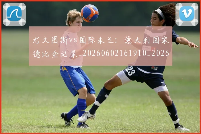 尤文图斯vs国际米兰：意大利国家德比全记录_20260602161910_20260703233812