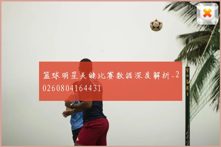 篮球明星关键比赛数据深度解析_20260804164431