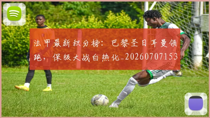 法甲最新积分榜:巴黎圣日耳曼领跑,保级大战白热化_20260707153505_20260801172214