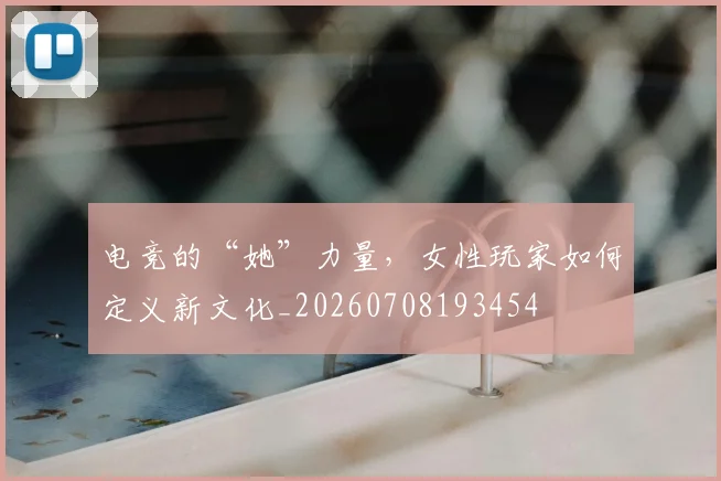 电竞的“她”力量，女性玩家如何定义新文化_20260708193454