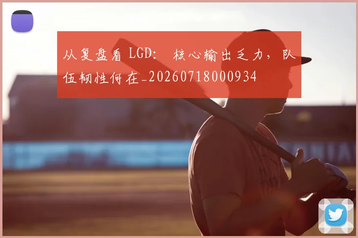 从复盘看 LGD： 核心输出乏力，队伍韧性何在_20260718000934