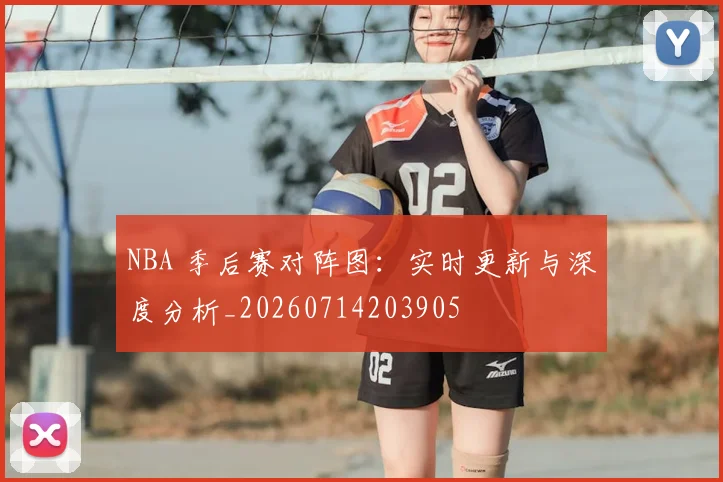 NBA 季后赛对阵图：实时更新与深度分析_20260714203905