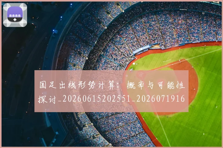 国足出线形势计算：概率与可能性探讨_20260615202551_20260719162535