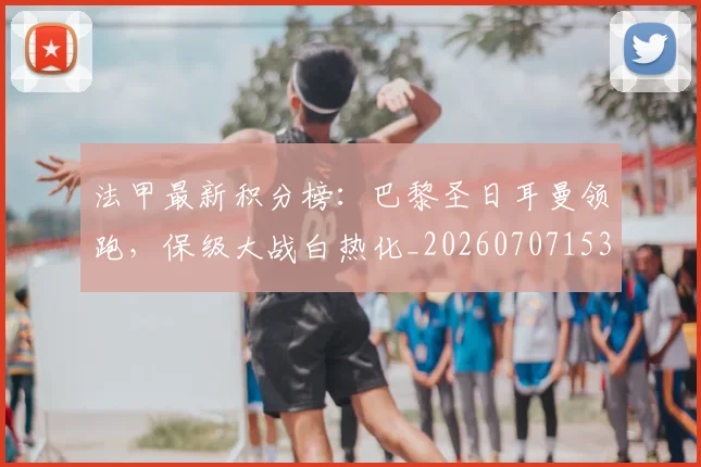 法甲最新积分榜：巴黎圣日耳曼领跑，保级大战白热化_20260707153505_20260801172214