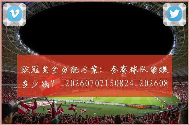 欧冠奖金分配方案：参赛球队能赚多少钱？_20260707150824_20260801163129