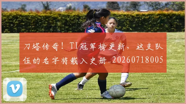 刀塔传奇！TI冠军榜更新，这支队伍的名字将载入史册_20260718005927
