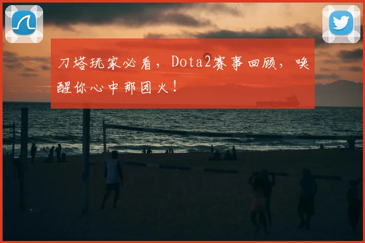 刀塔玩家必看，Dota2赛事回顾，唤醒你心中那团火！